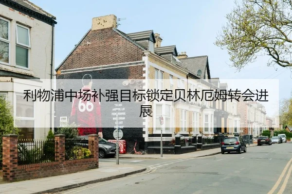 利物浦中场补强目标锁定贝林厄姆转会进展
