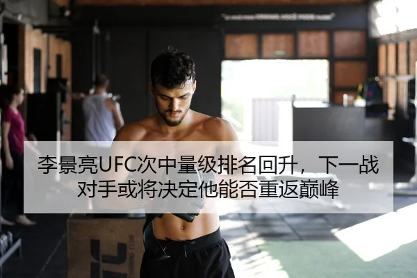 李景亮UFC次中量级排名回升，下一战对手或将决定他能否重返巅峰