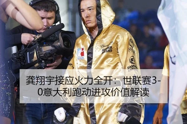 龚翔宇接应火力全开：世联赛3-0意大利跑动进攻价值解读