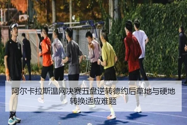 阿尔卡拉斯温网决赛五盘逆转德约后草地与硬地转换适应难题
