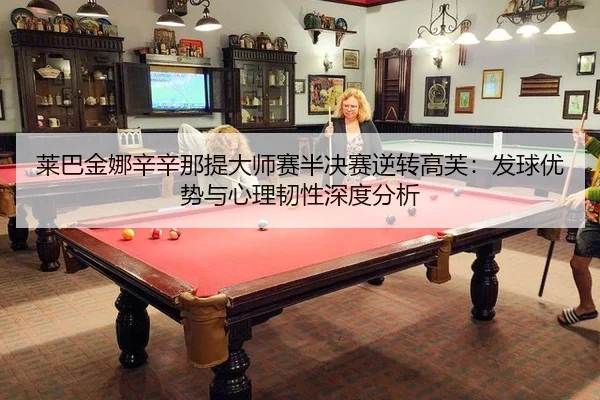 莱巴金娜辛辛那提大师赛半决赛逆转高芙：发球优势与心理韧性深度分析